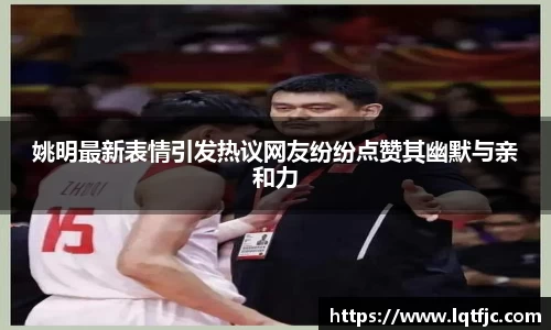 姚明最新表情引发热议网友纷纷点赞其幽默与亲和力