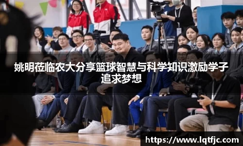 姚明莅临农大分享篮球智慧与科学知识激励学子追求梦想
