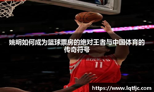 姚明如何成为篮球票房的绝对王者与中国体育的传奇符号