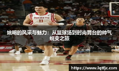 姚明的风采与魅力：从篮球场到时尚舞台的帅气蜕变之旅