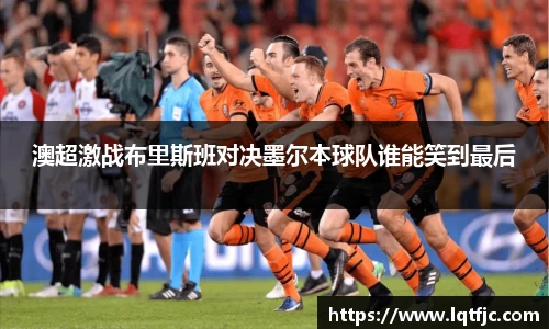 澳超激战布里斯班对决墨尔本球队谁能笑到最后