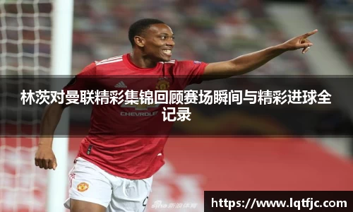林茨对曼联精彩集锦回顾赛场瞬间与精彩进球全记录